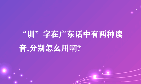 “训”字在广东话中有两种读音,分别怎么用啊?