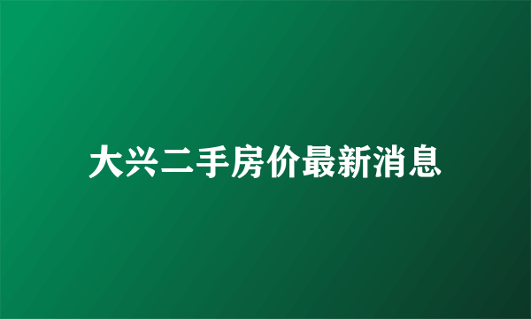 大兴二手房价最新消息