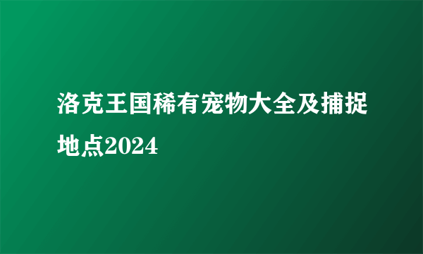 洛克王国稀有宠物大全及捕捉地点2024