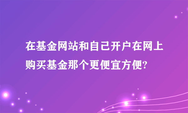 在基金网站和自己开户在网上购买基金那个更便宜方便?