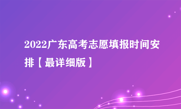 2022广东高考志愿填报时间安排【最详细版】