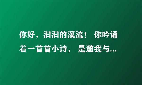 你好，汩汩的溪流！ 你吟诵着一首首小诗， 是邀我与你唱和吗❔ (仿写句子最少二句)