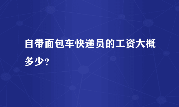 自带面包车快递员的工资大概多少？