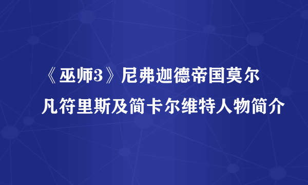 《巫师3》尼弗迦德帝国莫尔凡符里斯及简卡尔维特人物简介