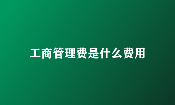 工商管理费是什么费用