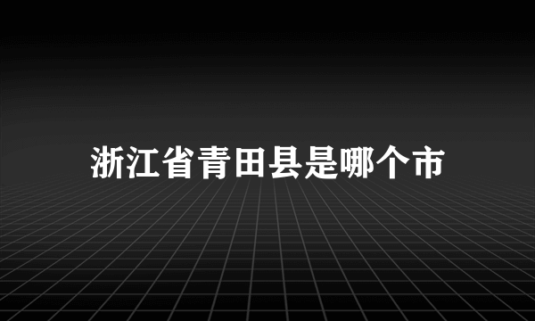 浙江省青田县是哪个市