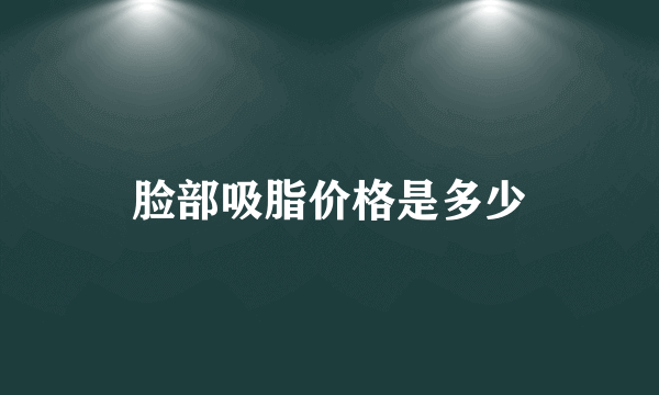 脸部吸脂价格是多少