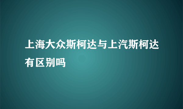 上海大众斯柯达与上汽斯柯达有区别吗