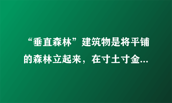 “垂直森林”建筑物是将平铺的森林立起来，在寸土寸金的大城市里成为人与自然共同的家。目前，南京的两座绿色塔楼正在建设中，预计2018年建成，南京市民很快将感受到绿色未来的气息，它将成为亚洲最早的“垂直森林”建筑。完成4、5题。南京市建设“垂直森林”给生态环境带来的好处有（　　）①充分利用城市空间，增加城市绿化面积②缓解城市热岛效应③制造氧气，吸附二氧化碳，减轻酸雨危害④增加空气湿度⑤提供木材，提高经济效益A.①②③B. ①②④C. ②③④D. ①③⑤