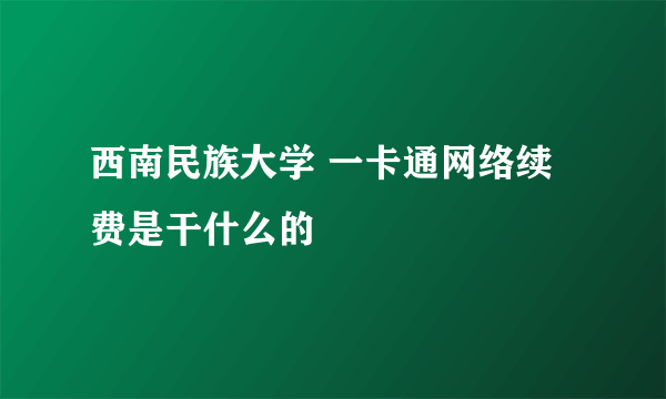 西南民族大学 一卡通网络续费是干什么的
