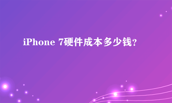 iPhone 7硬件成本多少钱？