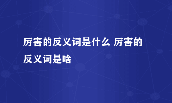 厉害的反义词是什么 厉害的反义词是啥