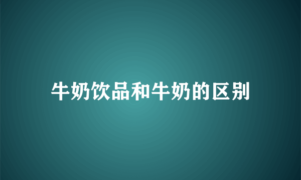 牛奶饮品和牛奶的区别