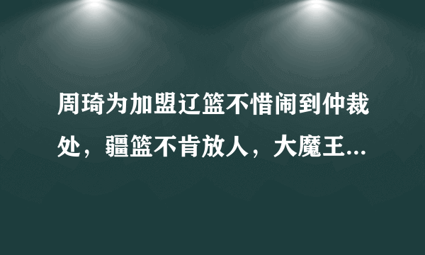 周琦为加盟辽篮不惜闹到仲裁处，疆篮不肯放人，大魔王会沦为下赛季无球可打的境地吗？