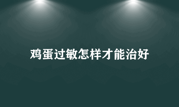 鸡蛋过敏怎样才能治好