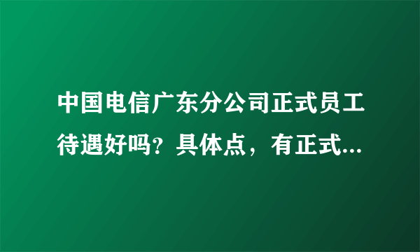 中国电信广东分公司正式员工待遇好吗？具体点，有正式员工来解答吗？