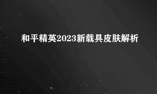 和平精英2023新载具皮肤解析