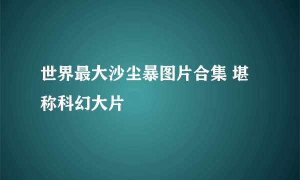 世界最大沙尘暴图片合集 堪称科幻大片