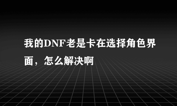 我的DNF老是卡在选择角色界面，怎么解决啊
