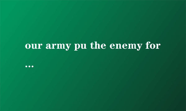 our army pu the enemy for seve
