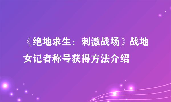 《绝地求生：刺激战场》战地女记者称号获得方法介绍
