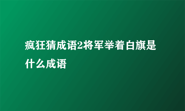 疯狂猜成语2将军举着白旗是什么成语