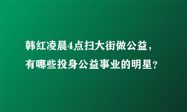 韩红凌晨4点扫大街做公益，有哪些投身公益事业的明星？