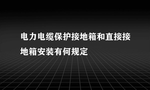 电力电缆保护接地箱和直接接地箱安装有何规定