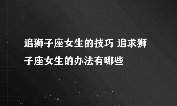 追狮子座女生的技巧 追求狮子座女生的办法有哪些