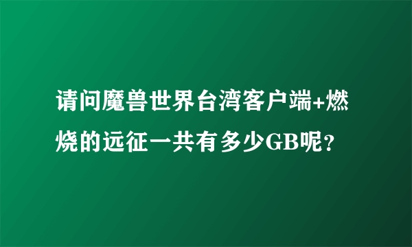 请问魔兽世界台湾客户端+燃烧的远征一共有多少GB呢？