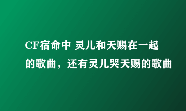 CF宿命中 灵儿和天赐在一起的歌曲，还有灵儿哭天赐的歌曲