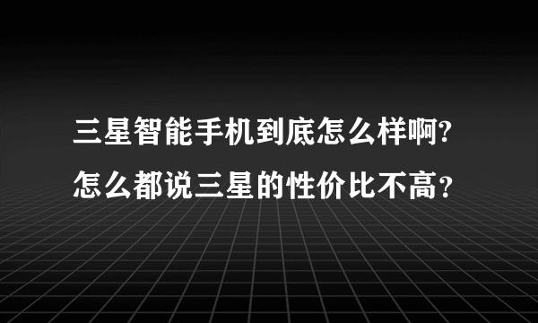三星智能手机到底怎么样啊?怎么都说三星的性价比不高？