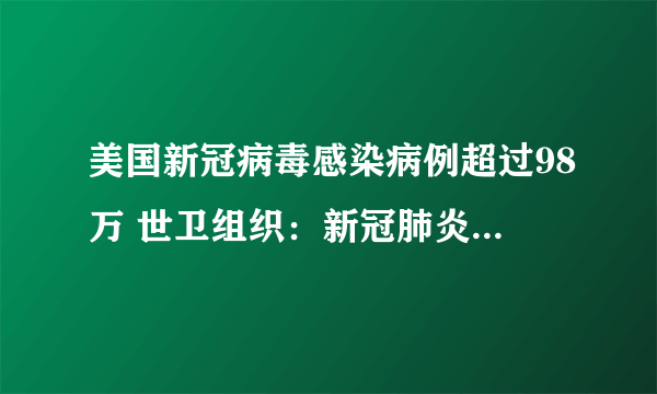 美国新冠病毒感染病例超过98万 世卫组织：新冠肺炎大流行远未结束
