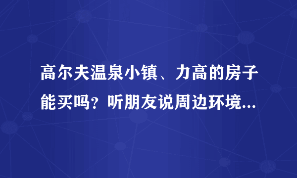 高尔夫温泉小镇、力高的房子能买吗？听朋友说周边环境不好不适合居住？