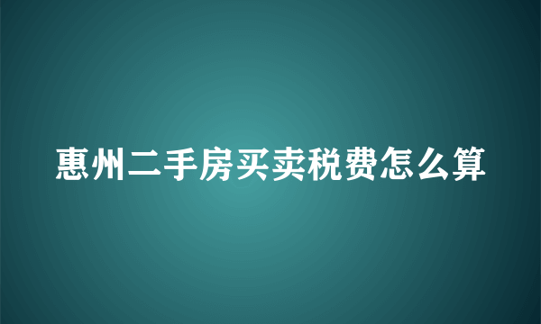 惠州二手房买卖税费怎么算