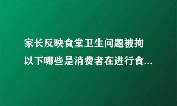 家长反映食堂卫生问题被拘 以下哪些是消费者在进行食品卫生投诉时的正确做法____。 A、保存好所购买的食品、剩余食物、包装容器以及购物小票 B、反映的问题尽量清楚准确，如被投诉单位的名称、地点、可疑卫生问题等 C、与被投诉单位的负责人进行交涉，强行要求退货或者索赔 D、说清楚自己的姓名、联系方式
