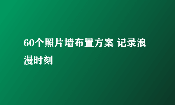 60个照片墙布置方案 记录浪漫时刻