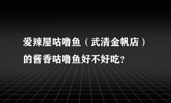 爱辣屋咕噜鱼（武清金帆店）的酱香咕噜鱼好不好吃？