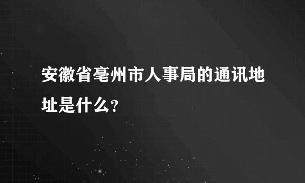 安徽省亳州市人事局的通讯地址是什么？