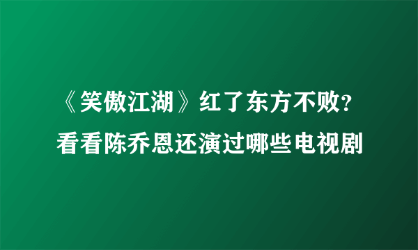 《笑傲江湖》红了东方不败？看看陈乔恩还演过哪些电视剧