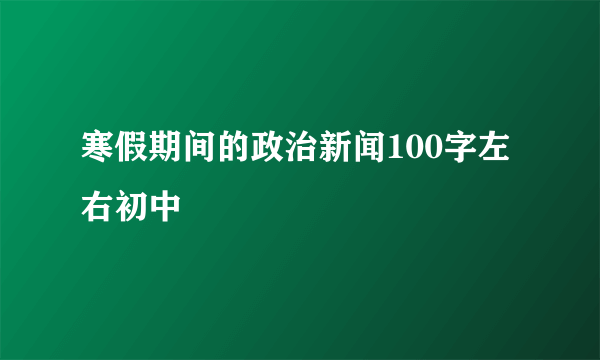寒假期间的政治新闻100字左右初中