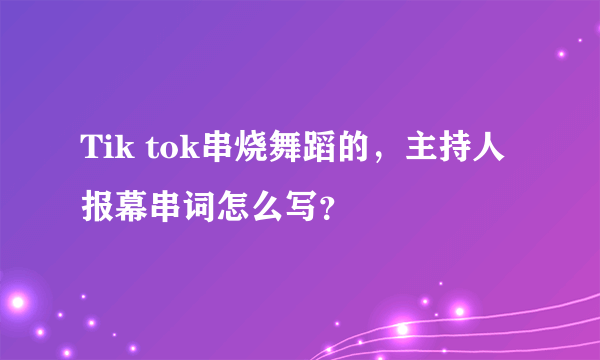Tik tok串烧舞蹈的，主持人报幕串词怎么写？