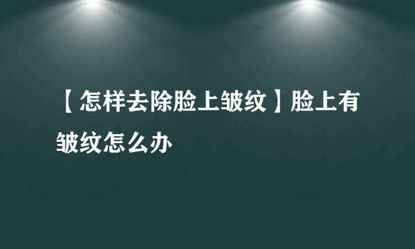 【怎样去除脸上皱纹】脸上有皱纹怎么办
