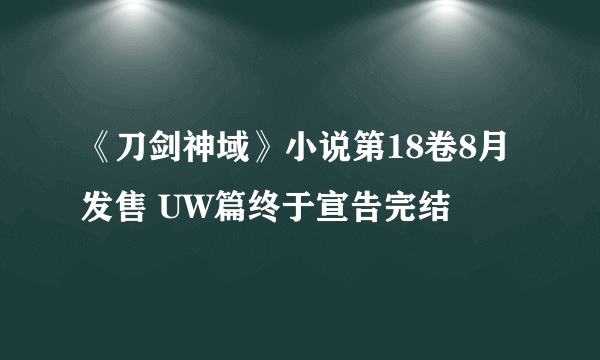 《刀剑神域》小说第18卷8月发售 UW篇终于宣告完结
