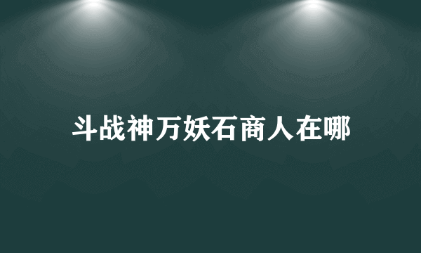 斗战神万妖石商人在哪