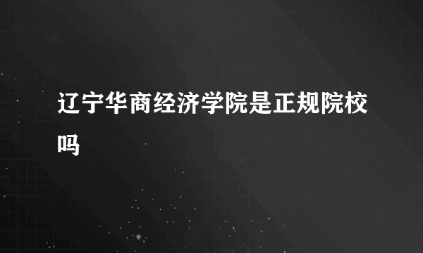 辽宁华商经济学院是正规院校吗