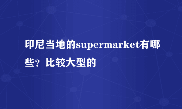 印尼当地的supermarket有哪些？比较大型的