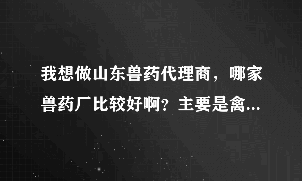 我想做山东兽药代理商，哪家兽药厂比较好啊？主要是禽药效果比较好的。