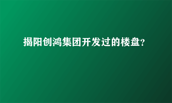 揭阳创鸿集团开发过的楼盘？