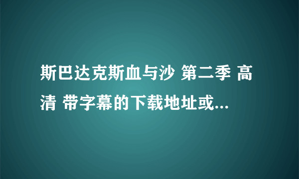 斯巴达克斯血与沙 第二季 高清 带字幕的下载地址或者种子,要无删减版的!谢谢
